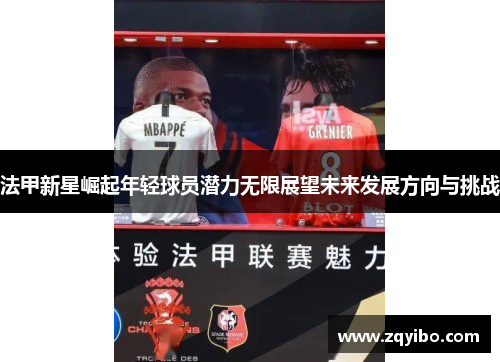 法甲新星崛起年轻球员潜力无限展望未来发展方向与挑战
