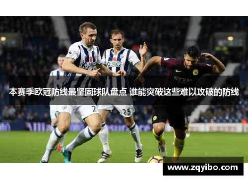 本赛季欧冠防线最坚固球队盘点 谁能突破这些难以攻破的防线