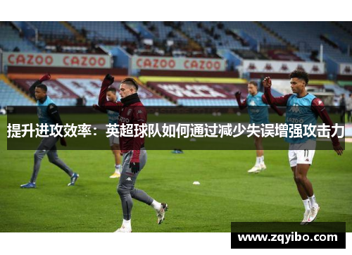 提升进攻效率：英超球队如何通过减少失误增强攻击力