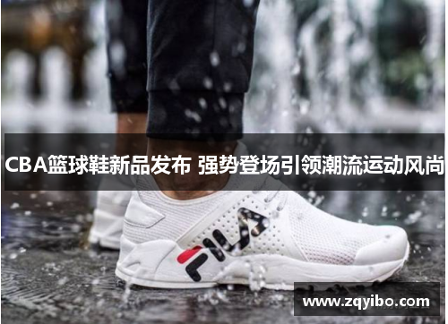CBA篮球鞋新品发布 强势登场引领潮流运动风尚